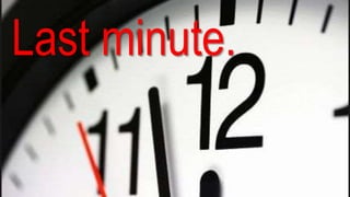 Last minute.
 