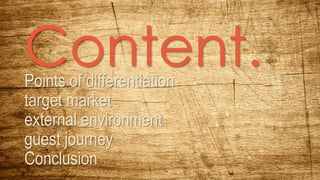 Content.Points of differentiation
target market
external environment
guest journey
Conclusion
 