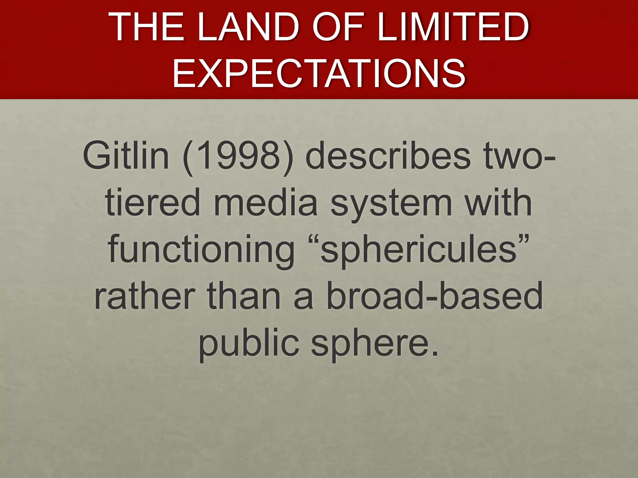 THE LAND OF LIMITED
EXPECTATIONS
Gitlin (1998) describes two-
tiered media system with
functioning “sphericules”
rather than a broad-based
public sphere.
 