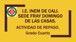 I.E. INEM DE CALI.
SEDE FRAY DOMINGO
DE LAS CASAS.
ACTIVIDAD DE REPASO.
Grado Cuarto
 