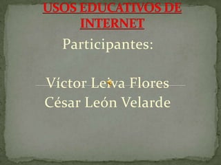 USOS EDUCATIVOS DE INTERNET Participantes:  Víctor Leiva Flores César León Velarde 