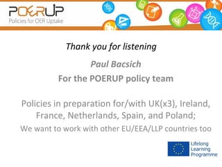 Thank you for listening
Paul Bacsich
For the POERUP policy team
Policies in preparation for/with UK(x3), Ireland,
France, Netherlands, Spain, and Poland;
We want to work with other EU/EEA/LLP countries too

 