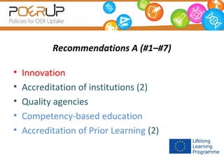 Recommendations A (#1–#7)
•
•
•
•
•

Innovation
Accreditation of institutions (2)
Quality agencies
Competency-based education
Accreditation of Prior Learning (2)

 