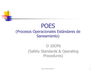 POES
(Procesos Operacionales Estándares de
Saneamiento)
O SSOPs
(Safety Standards & Operating
Procedures)
Ing. Carlos Elías P. 1
 