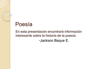 Poesía
En esta presentación encontrará información
interesante sobre la historia de la poesía.
•Jackson Baque E.
 