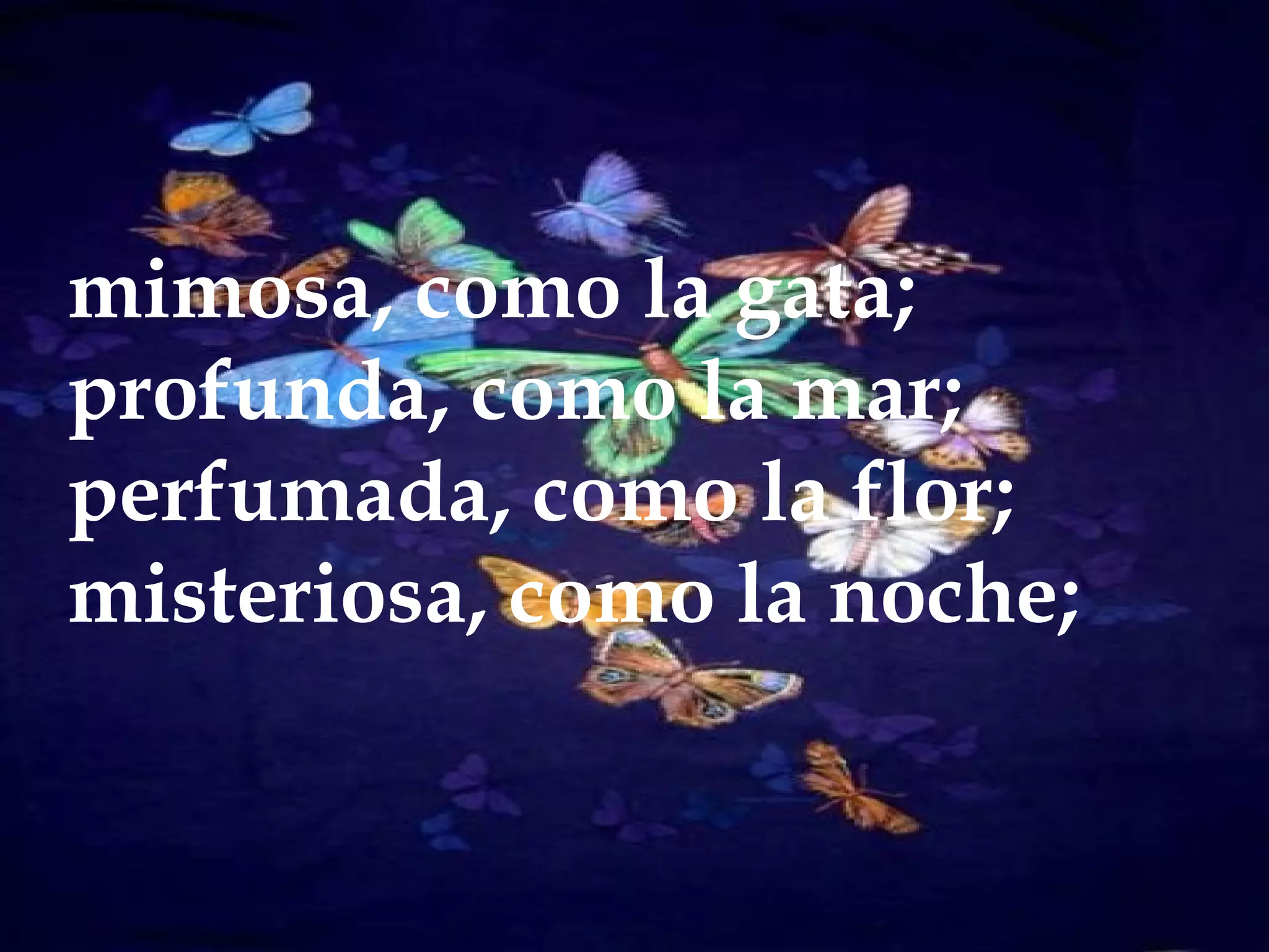 mimosa, como la gata;
profunda, como la mar;
perfumada, como la flor;
misteriosa, como la noche;
 