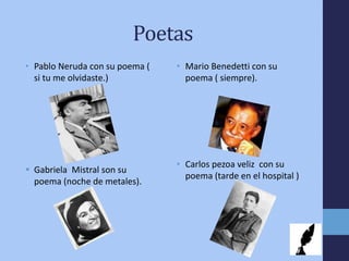 Poetas
• Pablo Neruda con su poema (
si tu me olvidaste.)
 Gabriela Mistral son su
poema (noche de metales).
• Mario Benedetti con su
poema ( siempre).
• Carlos pezoa veliz con su
poema (tarde en el hospital )
 