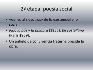 2ª etapa: poesía social
• «del yo al nosotros» de lo existencial a lo
social.
• Pido la paz y la palabra (1955); En castellano
(París 1959).
• Un anhelo de convivencia fraterna preside la
obra.
 