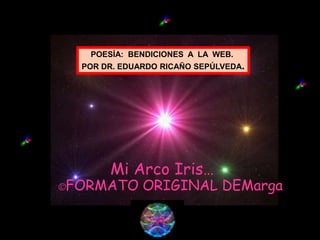 POESÍA: BENDICIONES A LA WEB.
  POR DR. EDUARDO RICAÑO SEPÚLVEDA.




       Mi Arco Iris…
©FORMATO      ORIGINAL DEMarga
 