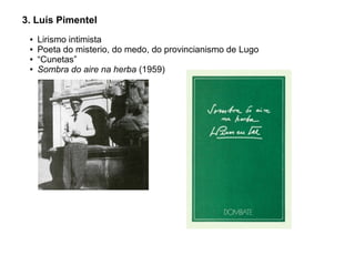 3. Luís Pimentel
●
●
●
●

Lirismo intimista
Poeta do misterio, do medo, do provincianismo de Lugo
“Cunetas”
Sombra do aire na herba (1959)

 