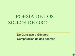 POESÍA DE LOS
SIGLOS DE ORO

   De Garcilaso a Góngora:
   Comparación de dos poemas
 