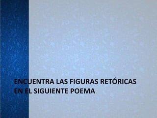 ENCUENTRA LAS FIGURAS RETÓRICAS
EN EL SIGUIENTE POEMA
 