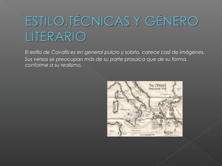 •
El estilo de Cavafis es en general pulcro y sobrio, carece casi de imágenes.
• Sus versos se preocupan más de su parte prosaica que de su forma,
conforme a su realismo.
 