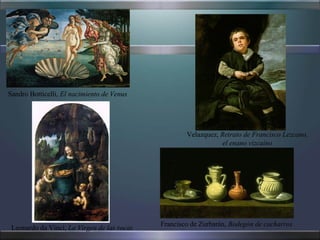 Sandro Botticelli, El nacimiento de Venus




                                                     Velazquez, Retrato de Francisco Lezcano,
                                                                 el enano vizcaíno




                                             Francisco de Zurbarán, Bodegón de cacharros
 Leonardo da Vinci, La Virgen de las rocas
 
