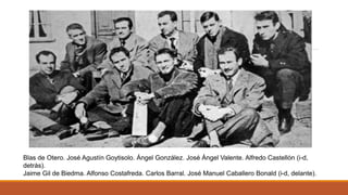 Blas de Otero. José Agustín Goytisolo. Ángel González. José Ángel Valente. Alfredo Castellón (i-d,
detrás).
Jaime Gil de Biedma. Alfonso Costafreda. Carlos Barral. José Manuel Caballero Bonald (i-d, delante).
 