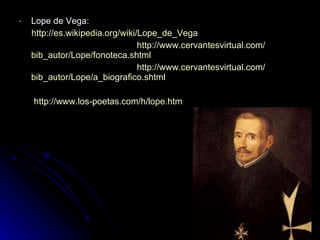 Lope de Vega:  http:// es.wikipedia.org / wiki / Lope_de_Vega http:// www.cervantesvirtual.com / bib_autor /Lope/ fonoteca.shtml http:// www.cervantesvirtual.com / bib_autor /Lope/ a_biografico.shtml http:// www.los - poetas.com /h/ lope.htm 