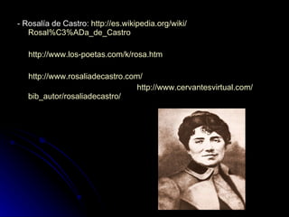 - Rosalía de Castro:  http:// es.wikipedia.org / wiki / Rosal%C3%ADa_de_Castro http:// www.los - poetas.com /k/ rosa.htm http:// www.rosaliadecastro.com / http:// www.cervantesvirtual.com / bib_autor / rosaliadecastro / 