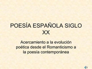 POESÍA ESPAÑOLA SIGLO
          XX
   Acercamiento a la evolución
 poética desde el Romanticismo a
    la poesía contemporánea
 