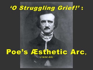 ‘O Struggling Grief!’ :
Poe’s Æsthetic Arc,
( 1 8 5 0 - 9 9 )
 