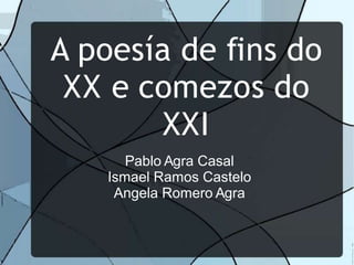 A poesía de fins do
XX e comezos do
XXI
Pablo Agra Casal
Ismael Ramos Castelo
Angela Romero Agra
 