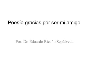 Poesía gracias por ser mi amigo.


   Por: Dr. Eduardo Ricaño Sepúlveda.
 