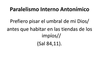 Paralelismo Interno Antonímico
 Prefiero pisar el umbral de mi Dios/
antes que habitar en las tiendas de los
                impíos//
              (Sal 84,11).
 