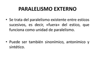 PARALELISMO EXTERNO
• Se trata del paralelismo existente entre esticos
  sucesivos, es decir, «fuera» del estico, que
  funciona como unidad de paralelismo.

• Puede ser también sinonímico, antonímico y
  sintético.
 