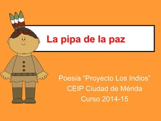 La pipa de la paz
Poesía “Proyecto Los Indios”
CEIP Ciudad de Mérida
Curso 2014-15
 