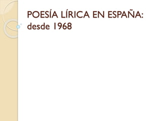 POESÍA LÍRICA EN ESPAÑA:
desde 1968
 