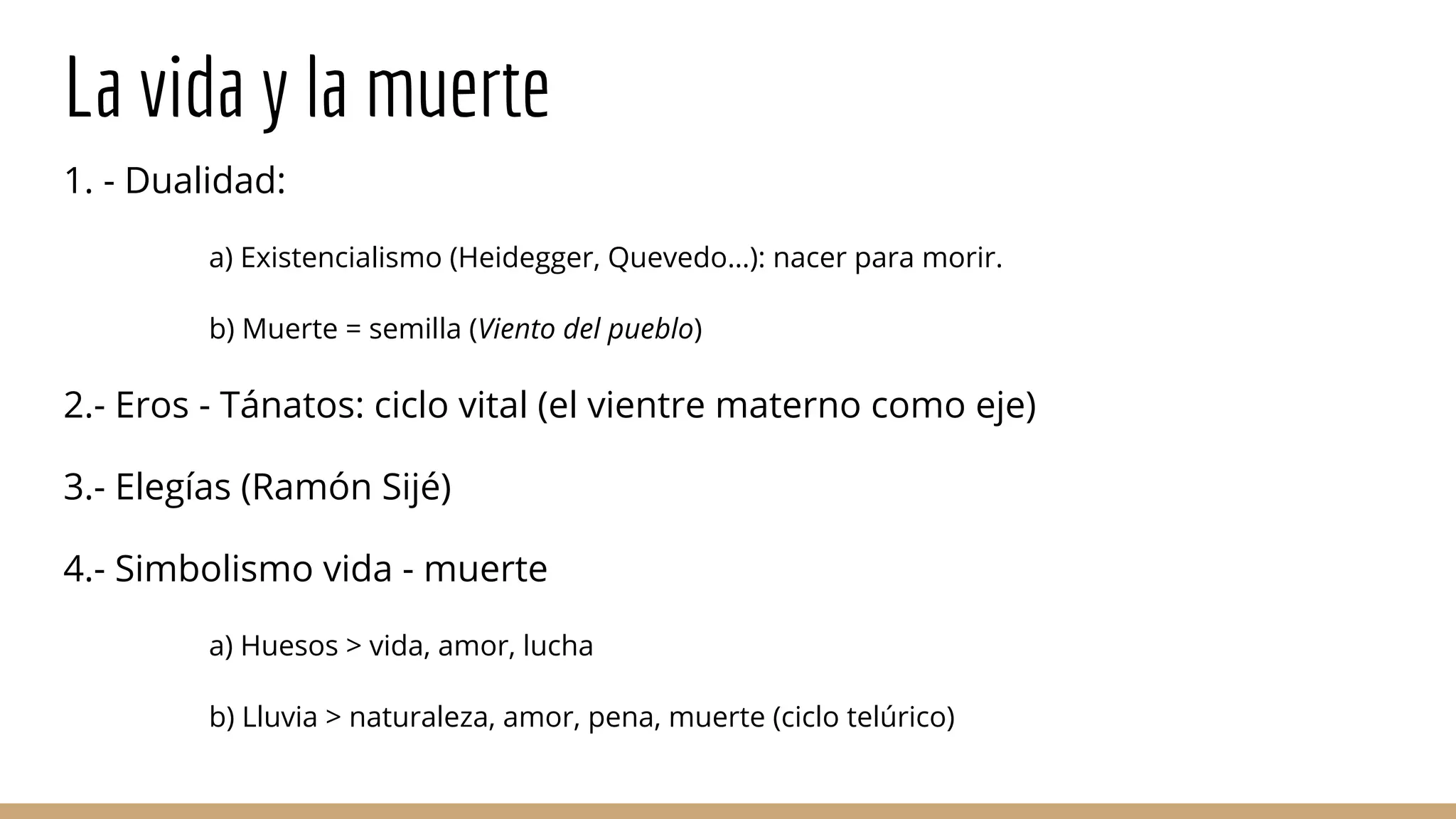 1. - Dualidad:
a) Existencialismo (Heidegger, Quevedo…): nacer para morir.
b) Muerte = semilla (Viento del pueblo)
2.- Eros - Tánatos: ciclo vital (el vientre materno como eje)
3.- Elegías (Ramón Sijé)
4.- Simbolismo vida - muerte
a) Huesos > vida, amor, lucha
b) Lluvia > naturaleza, amor, pena, muerte (ciclo telúrico)
La vida y la muerte
 