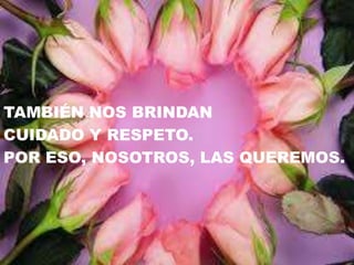 TAMBIÉN NOS BRINDAN
CUIDADO Y RESPETO.
POR ESO, NOSOTROS, LAS QUEREMOS.
 