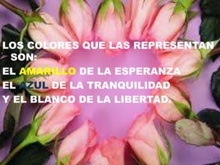 LOS COLORES QUE LAS REPRESENTAN
SON:
EL AMARILLO DE LA ESPERANZA
EL AZUL DE LA TRANQUILIDAD
Y EL BLANCO DE LA LIBERTAD.
 