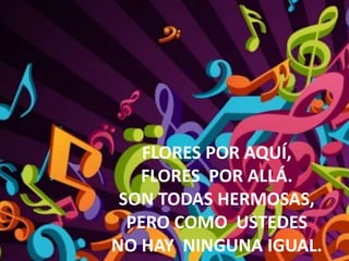 FLORES POR AQUÍ,
FLORES POR ALLÁ.
SON TODAS HERMOSAS,
PERO COMO USTEDES
NO HAY NINGUNA IGUAL.
 