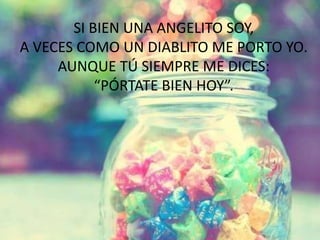 SI BIEN UNA ANGELITO SOY,
A VECES COMO UN DIABLITO ME PORTO YO.
AUNQUE TÚ SIEMPRE ME DICES:
“PÓRTATE BIEN HOY”.
 