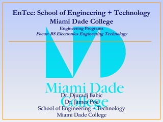EnTec: School of Engineering + Technology
Miami Dade College
Engineering Programs
Focus: BS Electronics Engineering Technology
Dr. Djuradj Babic
Dr. James Poe
School of Engineering + Technology
Miami Dade College
 