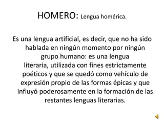 HOMERO: Cuestión homérica.Las grandes diferencias que aparecen en los poemas han planteado el problema histórico-literario conocido como la "cuestión homérica": ¿Son la Ilíada y la Odisea obras de un mismo autor? Desde la época helenística hasta el siglo XIX, las distintas corrientes e interpretaciones resultaron positivas para el mayor conocimiento de los poemas. Pero, es a partir del siglo XIX donde las teorías Analíticas, que niegan la unidad poética de la obra, encienden de nuevo el gran debate. Después de la Primera guerra mundial se comenzó a considerar la unidad de las epopeyas homéricas, con las llamadas teorías Unitarias. En resumen, Homero es una terminación y un comienzo, y más de una discrepancia de su obra se explica por esta razón. Las raíces de su creación se hunden profundamente en la antigua esfera de la canción heroica oral.