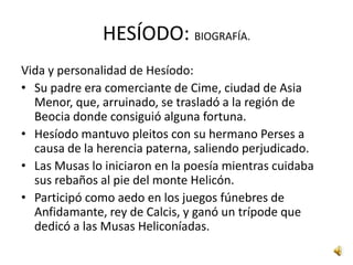 HESÍODO: Y HOMERO (SEMEJANZAS)Conectado desde antiguo con Homero aparece en la segunda mitad del siglo VIII a.C. y la primera del siglo VII a.C. la figura de Hesíodo.Ambos tienen en común la métrica en hexámetros (dactílicos), el lenguaje épico y otras coincidencias formales.