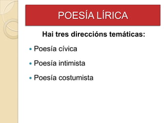 POESÍA LÍRICA
      Hai tres direccións temáticas:
   Poesía cívica
   Poesía intimista
   Poesía costumista
 
