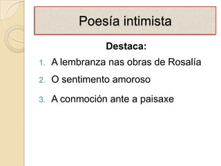 Poesía intimista
                Destaca:
1.   A lembranza nas obras de Rosalía
2.   O sentimento amoroso
3.   A conmoción ante a paisaxe
 