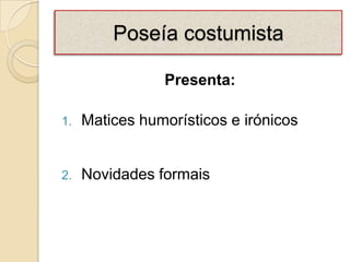Poseía costumista

                Presenta:

1.   Matices humorísticos e irónicos


2.   Novidades formais
 