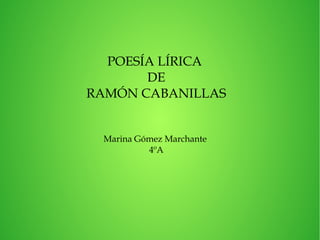 POESÍA LÍRICA
       DE
RAMÓN CABANILLAS


 Marina Gómez Marchante
          4ºA
 