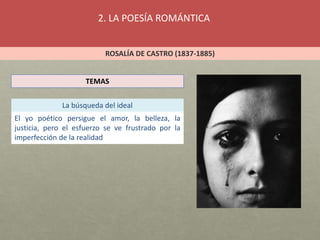 2. LA POESÍA ROMÁNTICA
ROSALÍA DE CASTRO (1837-1885)
TEMAS
La búsqueda del ideal
El yo poético persigue el amor, la belleza, la
justicia, pero el esfuerzo se ve frustrado por la
imperfección de la realidad
 