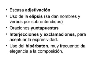 • Escasa adjetivación
• Uso de la elipsis (se dan nombres y
verbos por sobrentendidos)
• Oraciones yuxtapuestas
• Interjecciones y exclamaciones, para
acentuar la expresividad.
• Uso del hipérbaton, muy frecuente; da
elegancia a la composición.
 