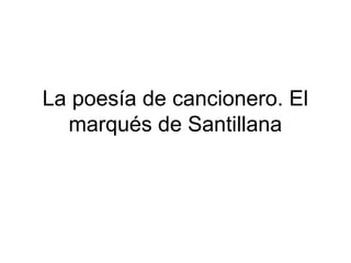La poesía de cancionero. El
marqués de Santillana
 