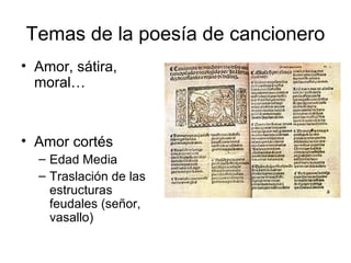 Temas de la poesía de cancionero
• Amor, sátira,
moral…
• Amor cortés
– Edad Media
– Traslación de las
estructuras
feudales (señor,
vasallo)
 