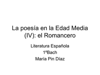 La poesía en la Edad Media
(IV): el Romancero
Literatura Española
1ºBach
María Pin Díaz
 
