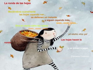 La ronda de las hojas Meciéndose suavemente las hojas cayendo van... se detienen un instante y siguen cayendo más.   ssss...ssss...ssss... Dice el viento entre las ramas ssss...ssss...ssss... ¡el otoño vino ya!  Las hojas hacen la ronda y se ponen a jugar. Filomena Codorniú 