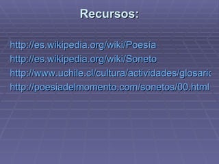Recursos: http://es.wikipedia.org/wiki/Poesía http://es.wikipedia.org/wiki/Soneto http://www.uchile.cl/cultura/actividades/glosario/soneto.htm http://poesiadelmomento.com/sonetos/00.html 