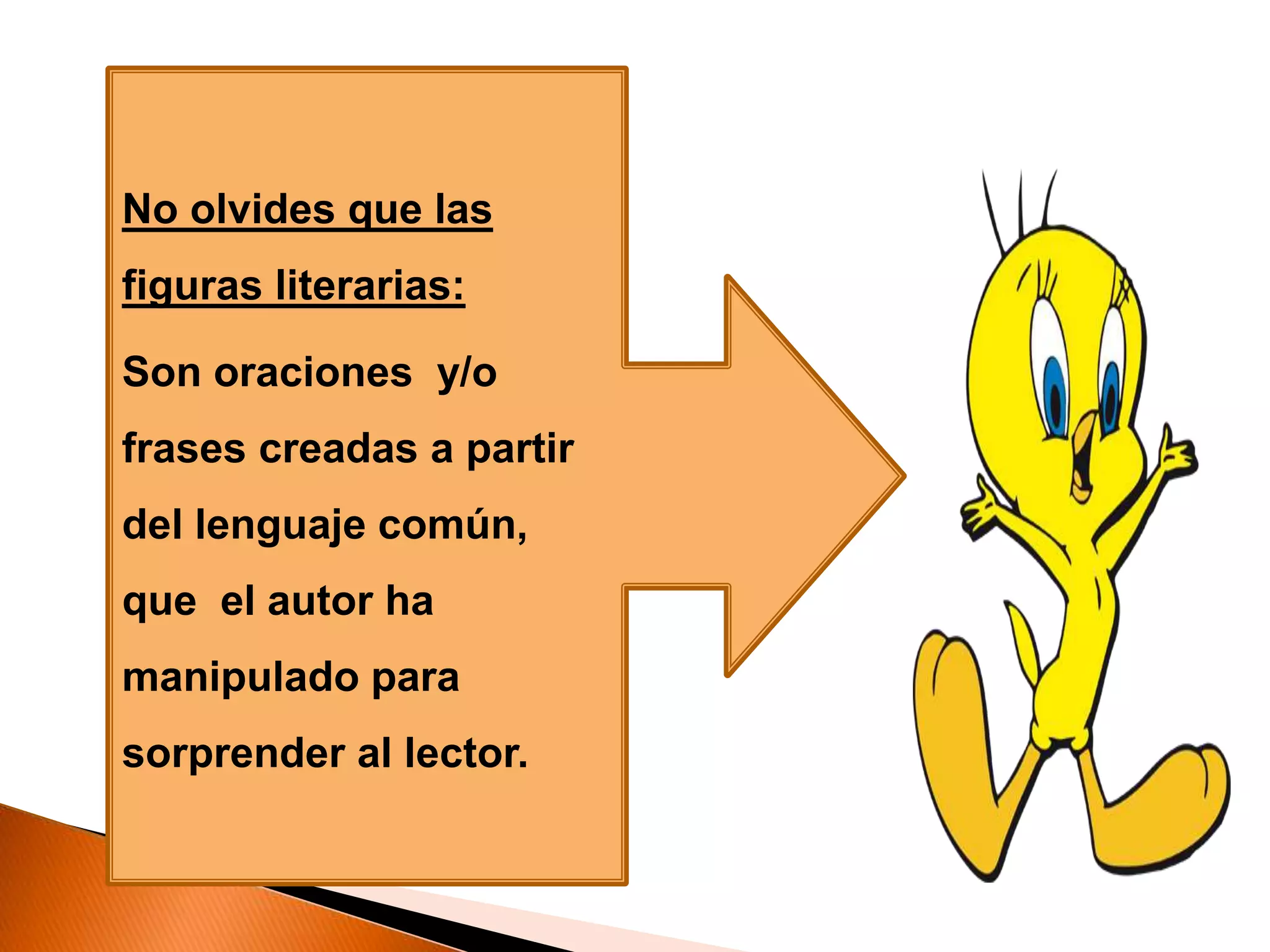 No olvides que las
figuras literarias:
Son oraciones y/o
frases creadas a partir
del lenguaje común,
que el autor ha
manipulado para
sorprender al lector.
 