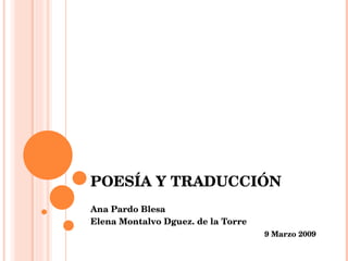 POESÍA Y TRADUCCIÓN Ana Pardo Blesa Elena Montalvo Dguez. de la Torre 9 Marzo 2009 